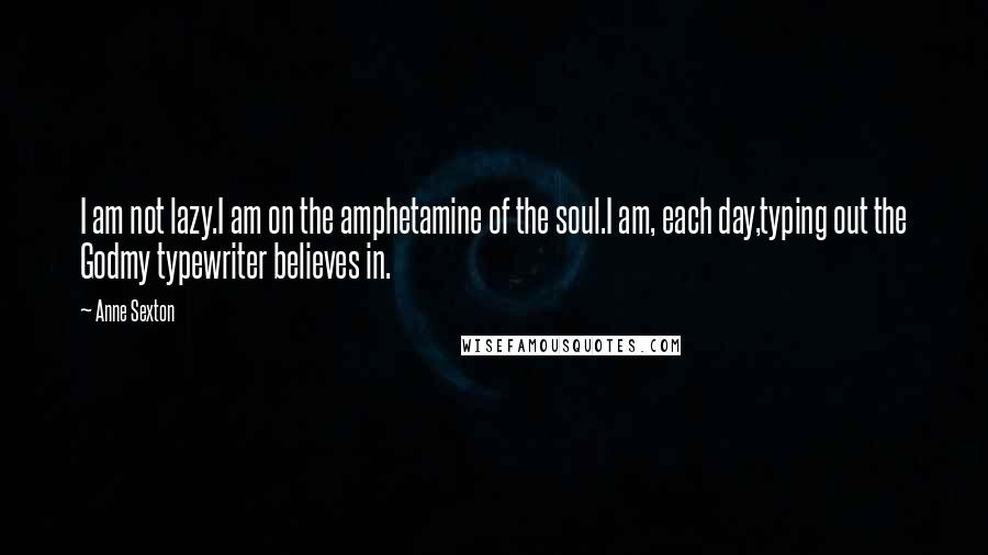 Anne Sexton Quotes: I am not lazy.I am on the amphetamine of the soul.I am, each day,typing out the Godmy typewriter believes in.