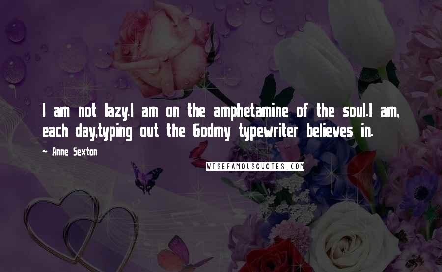 Anne Sexton Quotes: I am not lazy.I am on the amphetamine of the soul.I am, each day,typing out the Godmy typewriter believes in.