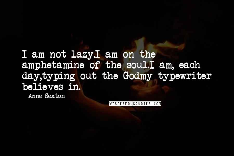 Anne Sexton Quotes: I am not lazy.I am on the amphetamine of the soul.I am, each day,typing out the Godmy typewriter believes in.