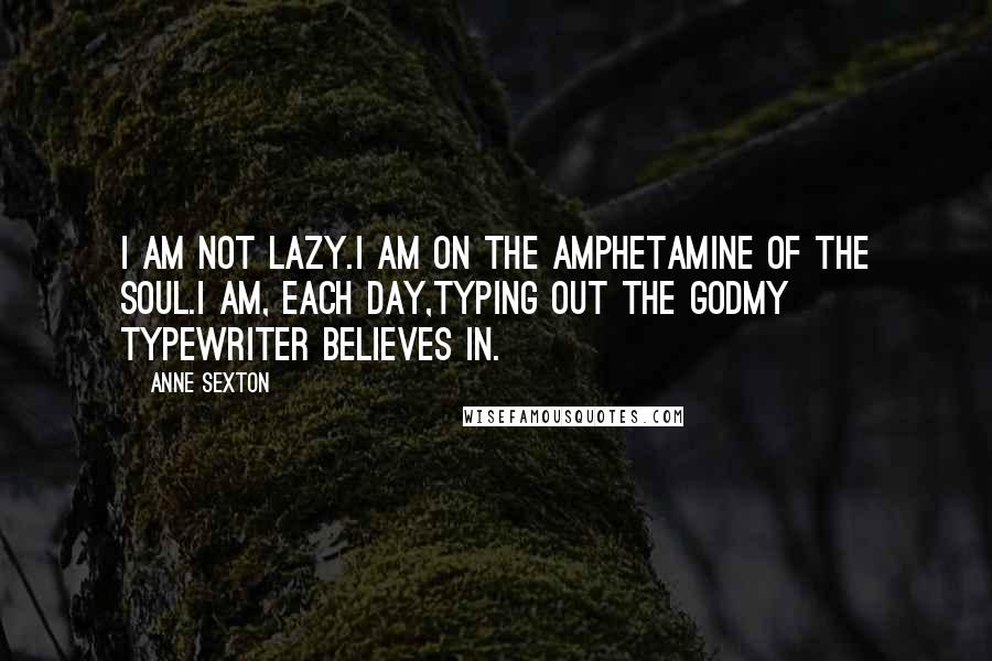 Anne Sexton Quotes: I am not lazy.I am on the amphetamine of the soul.I am, each day,typing out the Godmy typewriter believes in.