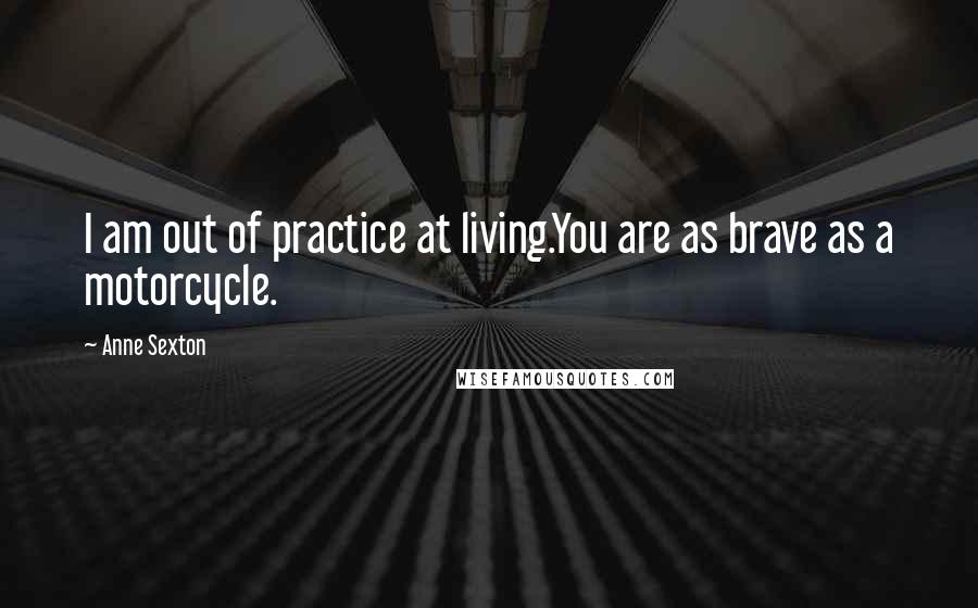 Anne Sexton Quotes: I am out of practice at living.You are as brave as a motorcycle.