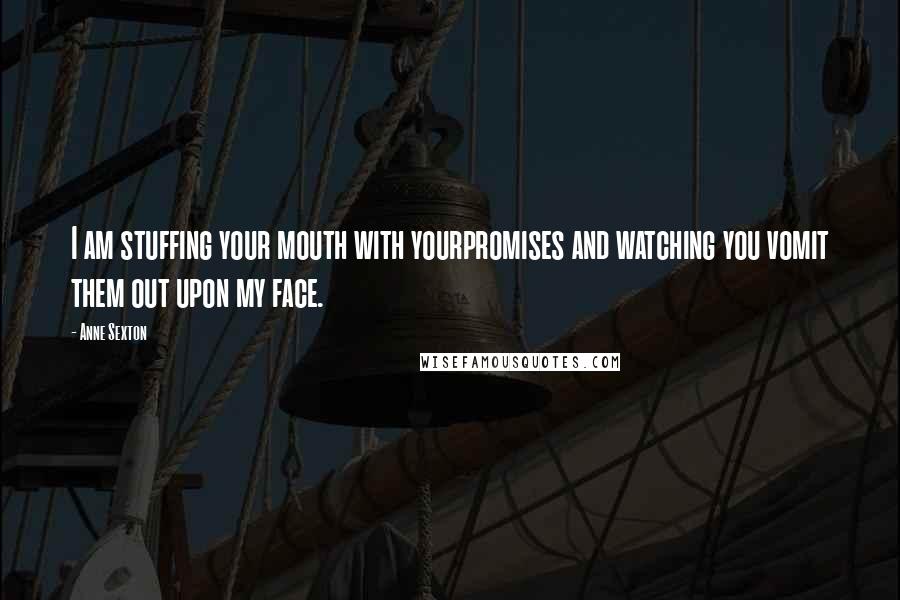 Anne Sexton Quotes: I am stuffing your mouth with yourpromises and watching you vomit them out upon my face.