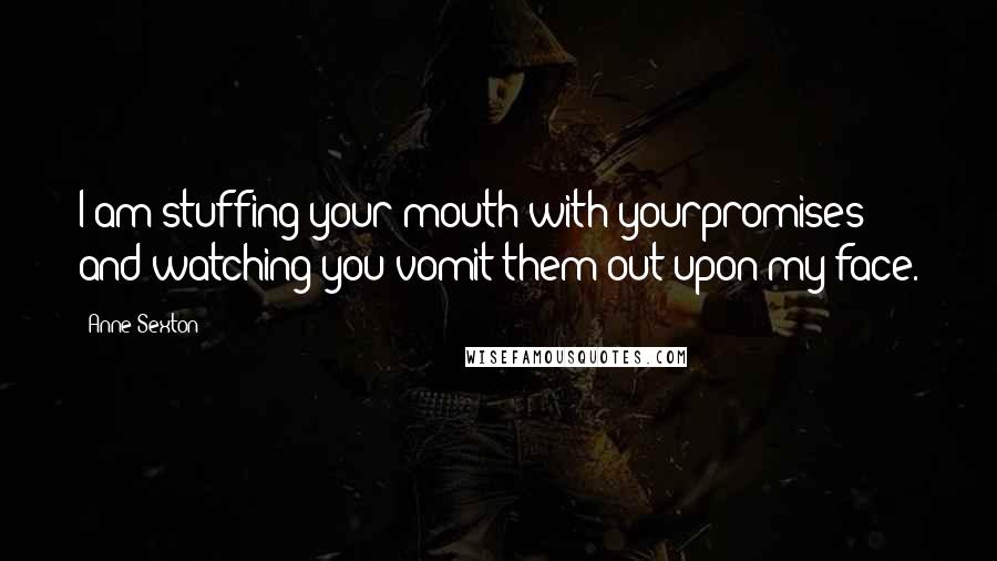 Anne Sexton Quotes: I am stuffing your mouth with yourpromises and watching you vomit them out upon my face.