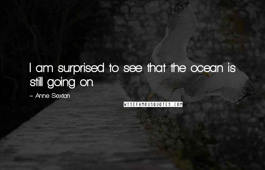 Anne Sexton Quotes: I am surprised to see that the ocean is still going on.