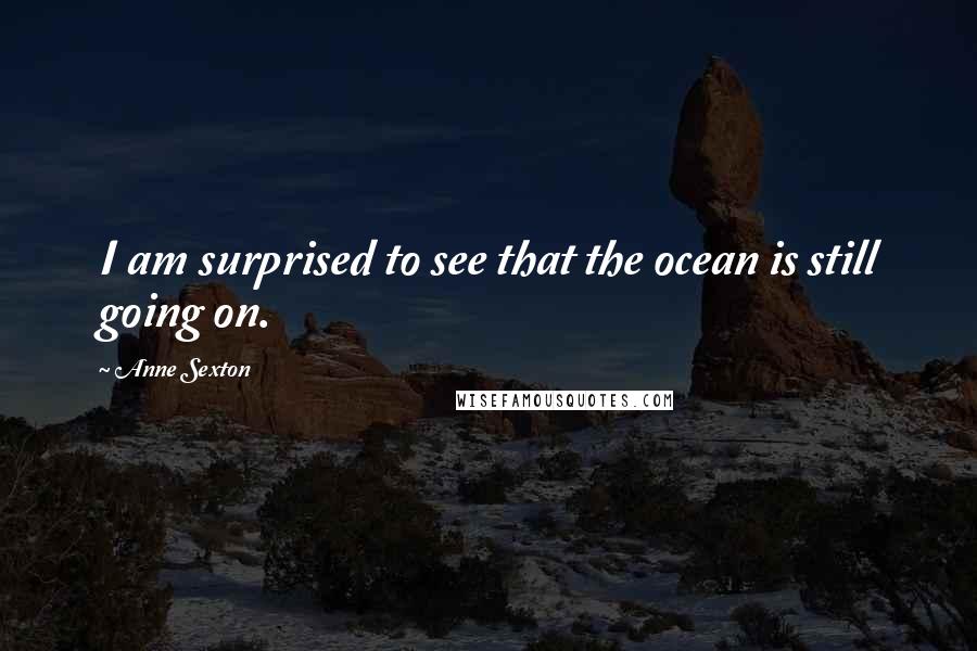 Anne Sexton Quotes: I am surprised to see that the ocean is still going on.