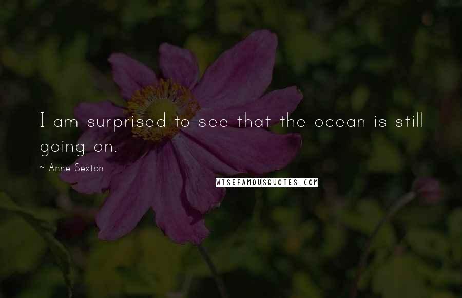 Anne Sexton Quotes: I am surprised to see that the ocean is still going on.