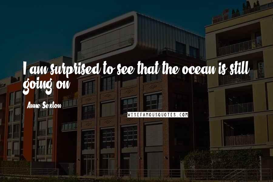 Anne Sexton Quotes: I am surprised to see that the ocean is still going on.