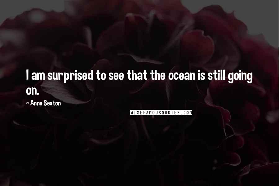 Anne Sexton Quotes: I am surprised to see that the ocean is still going on.