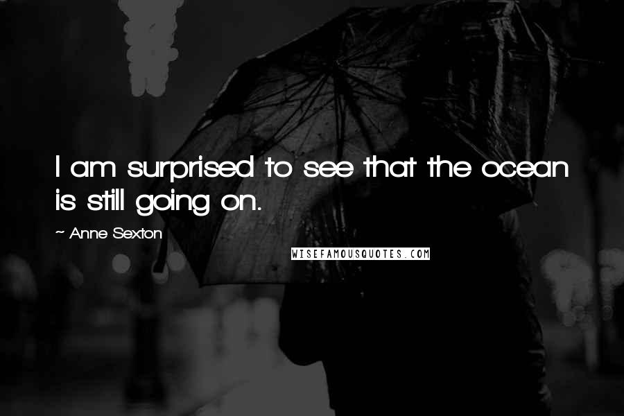 Anne Sexton Quotes: I am surprised to see that the ocean is still going on.