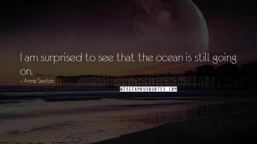 Anne Sexton Quotes: I am surprised to see that the ocean is still going on.