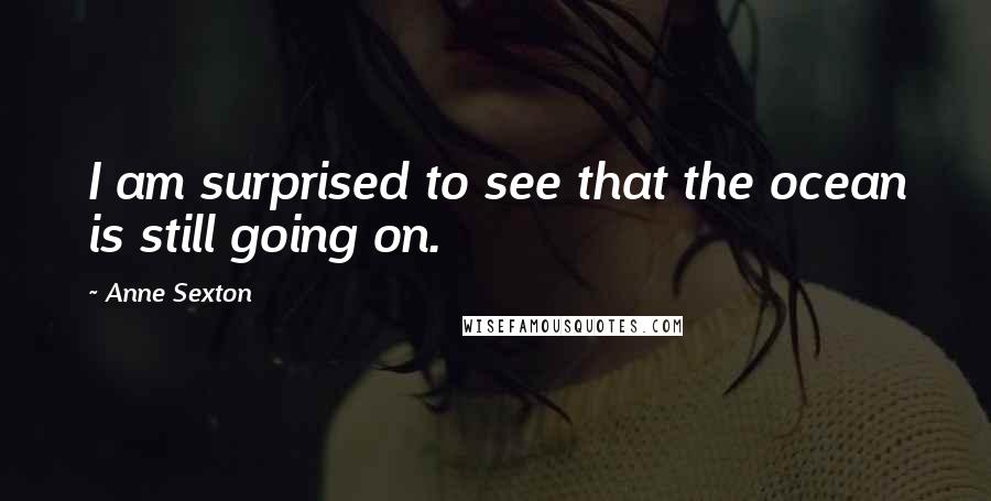 Anne Sexton Quotes: I am surprised to see that the ocean is still going on.