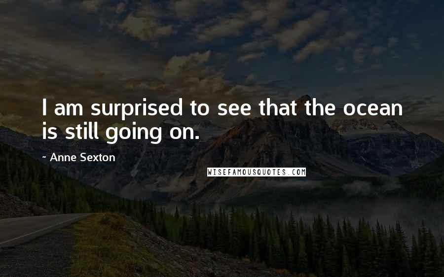 Anne Sexton Quotes: I am surprised to see that the ocean is still going on.