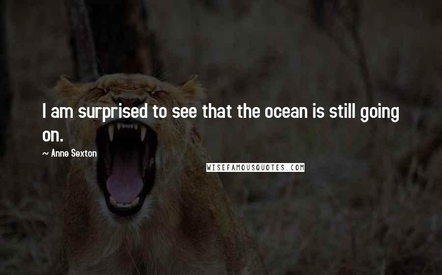 Anne Sexton Quotes: I am surprised to see that the ocean is still going on.