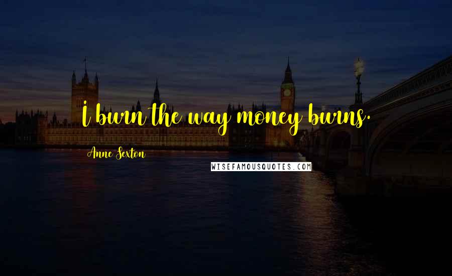 Anne Sexton Quotes: I burn the way money burns.