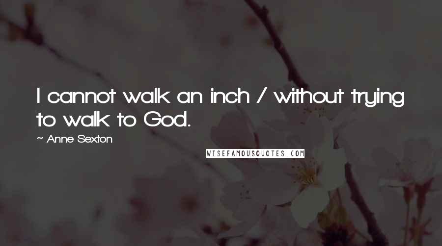 Anne Sexton Quotes: I cannot walk an inch / without trying to walk to God.