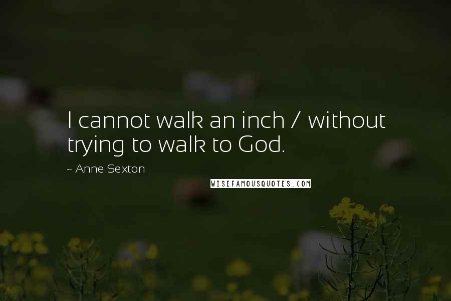 Anne Sexton Quotes: I cannot walk an inch / without trying to walk to God.