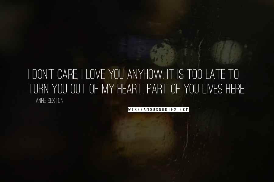 Anne Sexton Quotes: I don't care, I love you anyhow. It is too late to turn you out of my heart. Part of you lives here.
