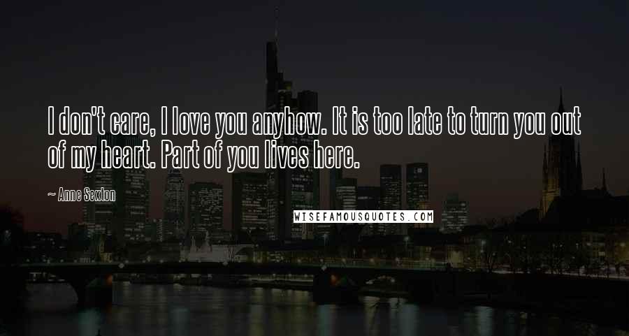 Anne Sexton Quotes: I don't care, I love you anyhow. It is too late to turn you out of my heart. Part of you lives here.