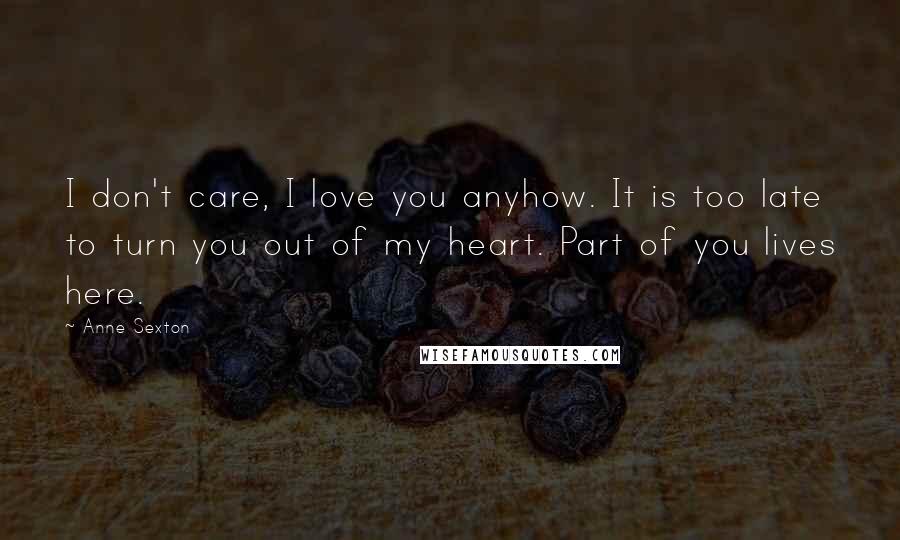 Anne Sexton Quotes: I don't care, I love you anyhow. It is too late to turn you out of my heart. Part of you lives here.