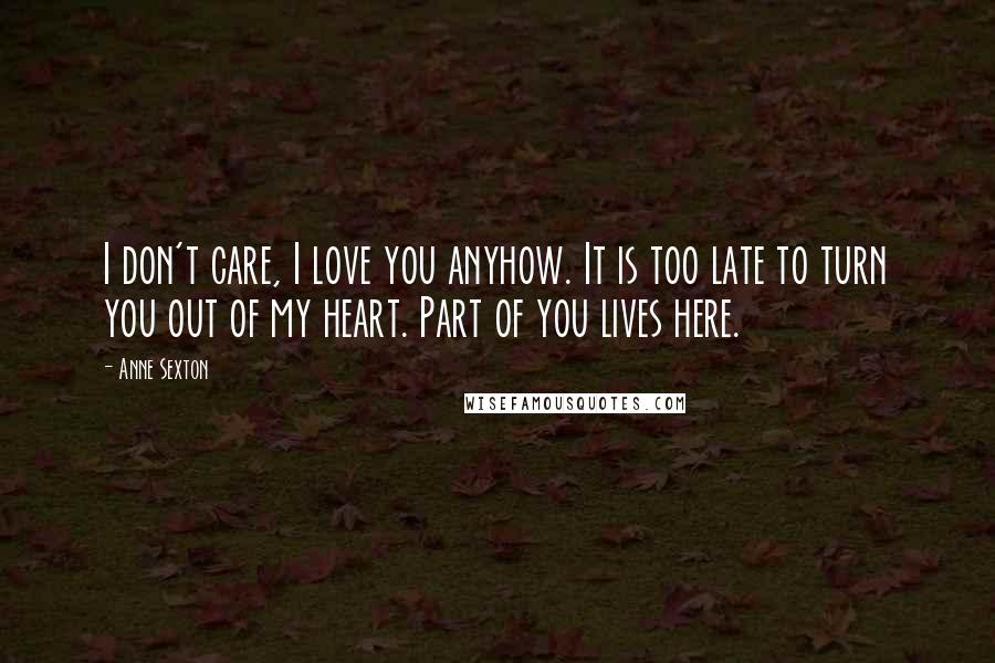 Anne Sexton Quotes: I don't care, I love you anyhow. It is too late to turn you out of my heart. Part of you lives here.