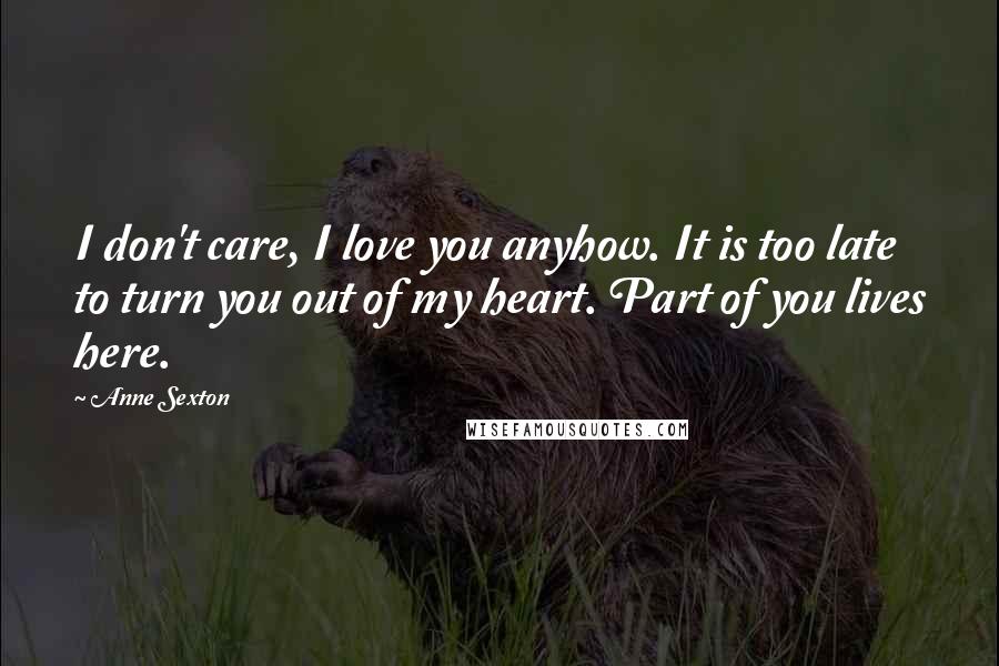 Anne Sexton Quotes: I don't care, I love you anyhow. It is too late to turn you out of my heart. Part of you lives here.