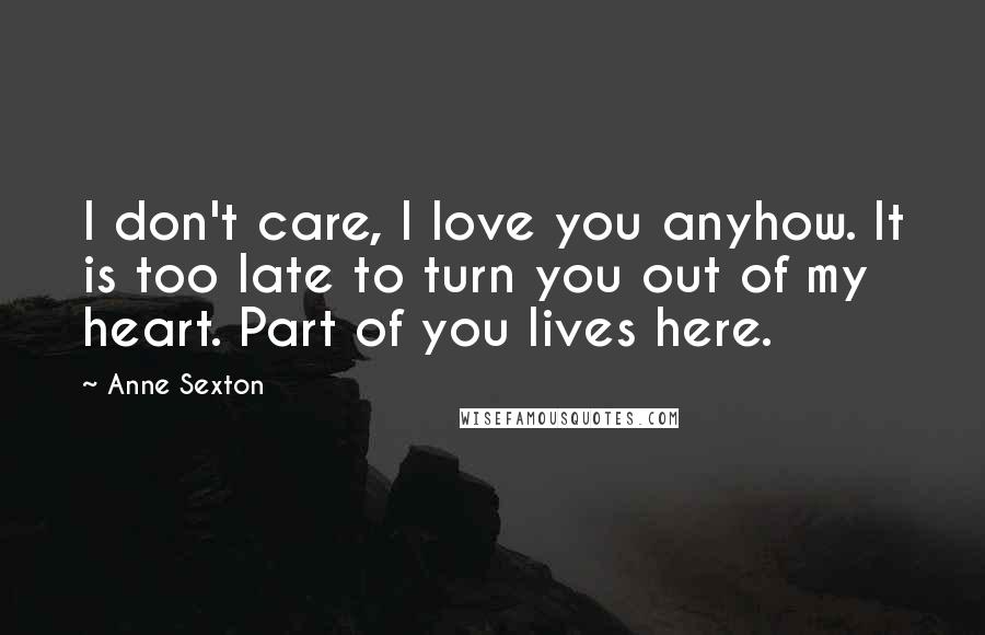 Anne Sexton Quotes: I don't care, I love you anyhow. It is too late to turn you out of my heart. Part of you lives here.