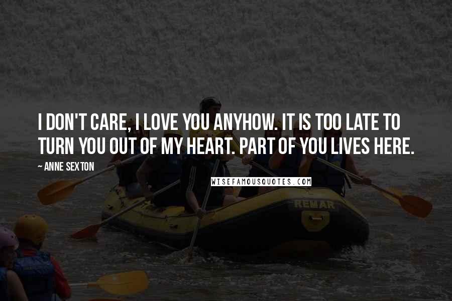 Anne Sexton Quotes: I don't care, I love you anyhow. It is too late to turn you out of my heart. Part of you lives here.
