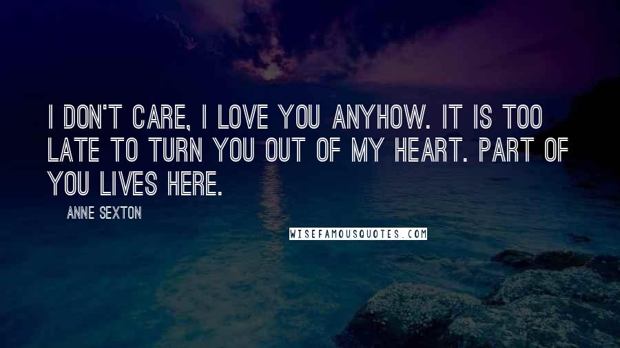 Anne Sexton Quotes: I don't care, I love you anyhow. It is too late to turn you out of my heart. Part of you lives here.