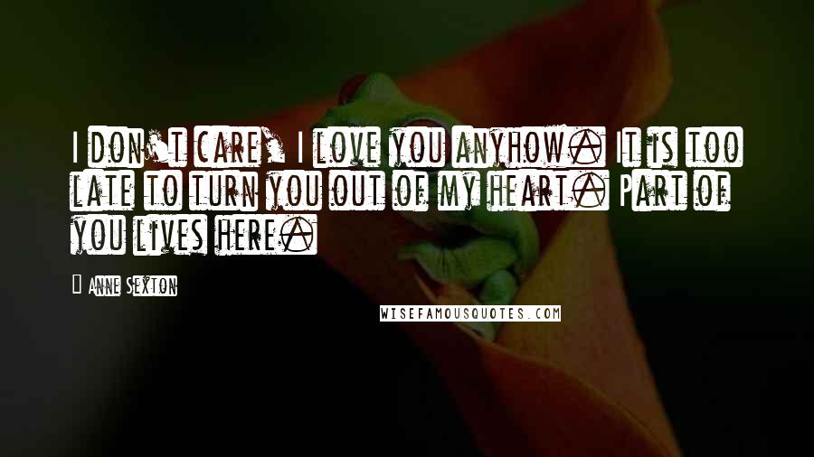 Anne Sexton Quotes: I don't care, I love you anyhow. It is too late to turn you out of my heart. Part of you lives here.