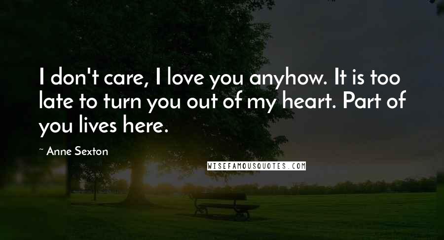 Anne Sexton Quotes: I don't care, I love you anyhow. It is too late to turn you out of my heart. Part of you lives here.