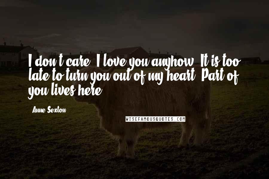 Anne Sexton Quotes: I don't care, I love you anyhow. It is too late to turn you out of my heart. Part of you lives here.