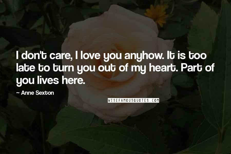 Anne Sexton Quotes: I don't care, I love you anyhow. It is too late to turn you out of my heart. Part of you lives here.