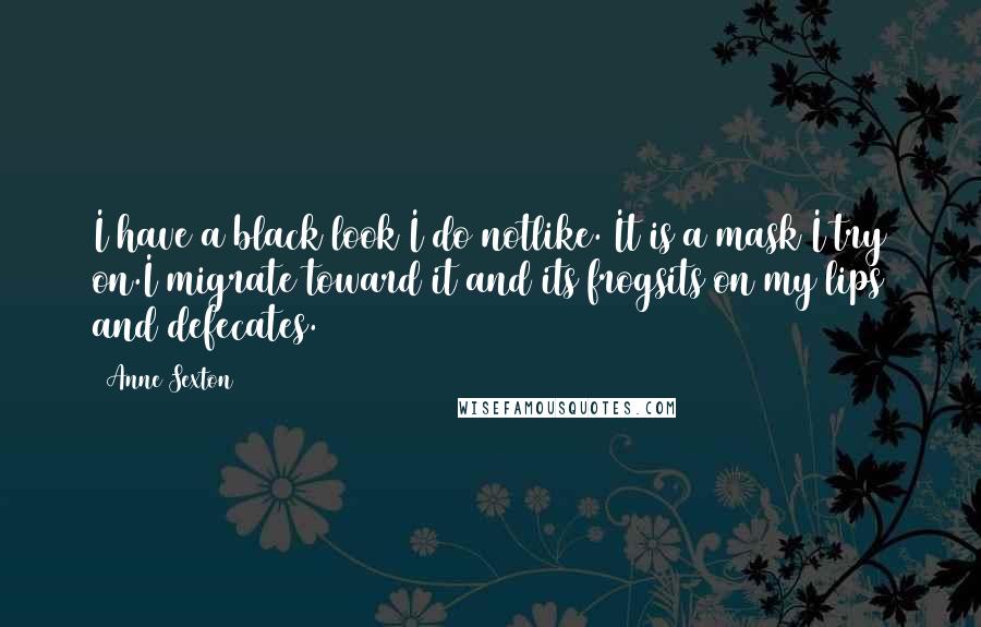 Anne Sexton Quotes: I have a black look I do notlike. It is a mask I try on.I migrate toward it and its frogsits on my lips and defecates.