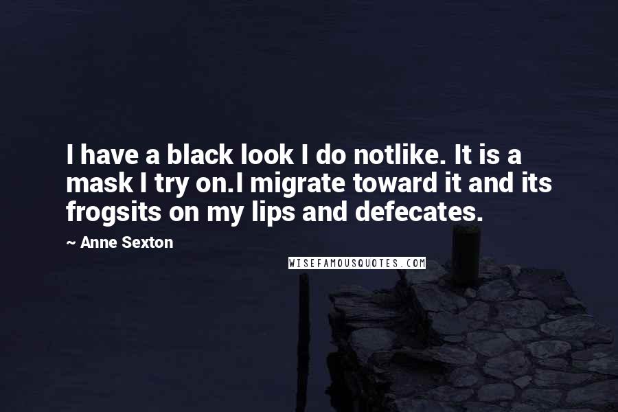 Anne Sexton Quotes: I have a black look I do notlike. It is a mask I try on.I migrate toward it and its frogsits on my lips and defecates.
