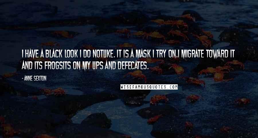 Anne Sexton Quotes: I have a black look I do notlike. It is a mask I try on.I migrate toward it and its frogsits on my lips and defecates.
