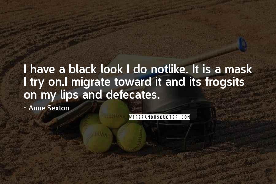 Anne Sexton Quotes: I have a black look I do notlike. It is a mask I try on.I migrate toward it and its frogsits on my lips and defecates.