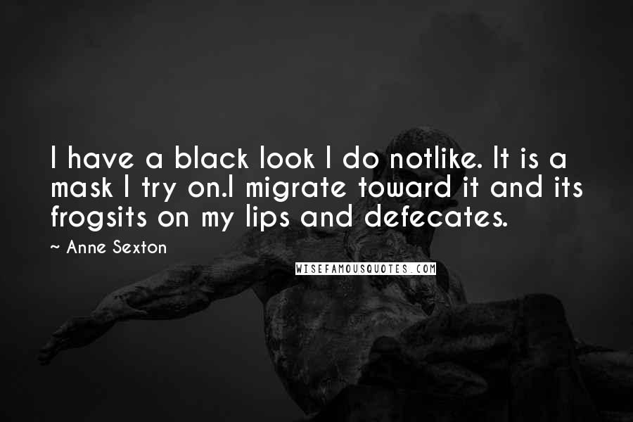 Anne Sexton Quotes: I have a black look I do notlike. It is a mask I try on.I migrate toward it and its frogsits on my lips and defecates.