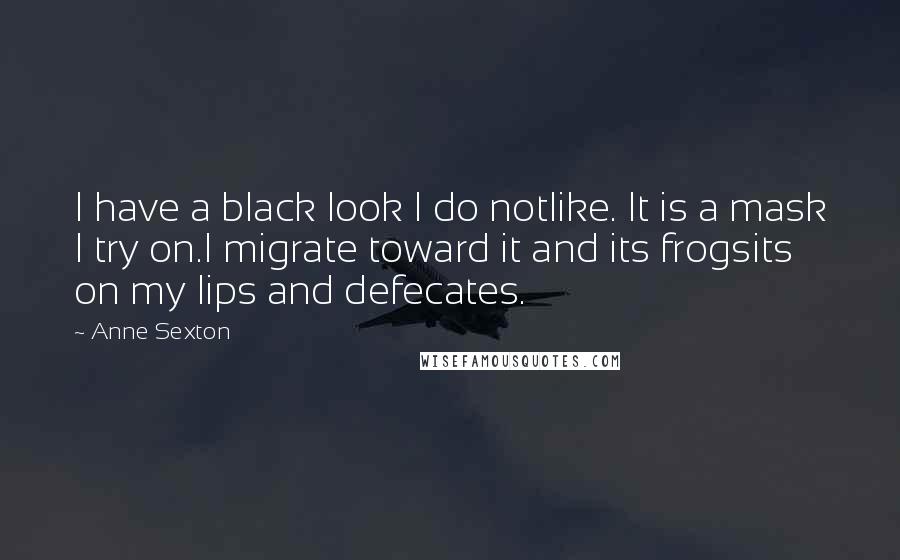 Anne Sexton Quotes: I have a black look I do notlike. It is a mask I try on.I migrate toward it and its frogsits on my lips and defecates.