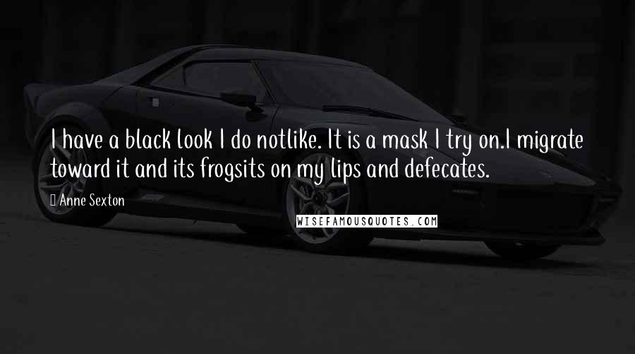 Anne Sexton Quotes: I have a black look I do notlike. It is a mask I try on.I migrate toward it and its frogsits on my lips and defecates.