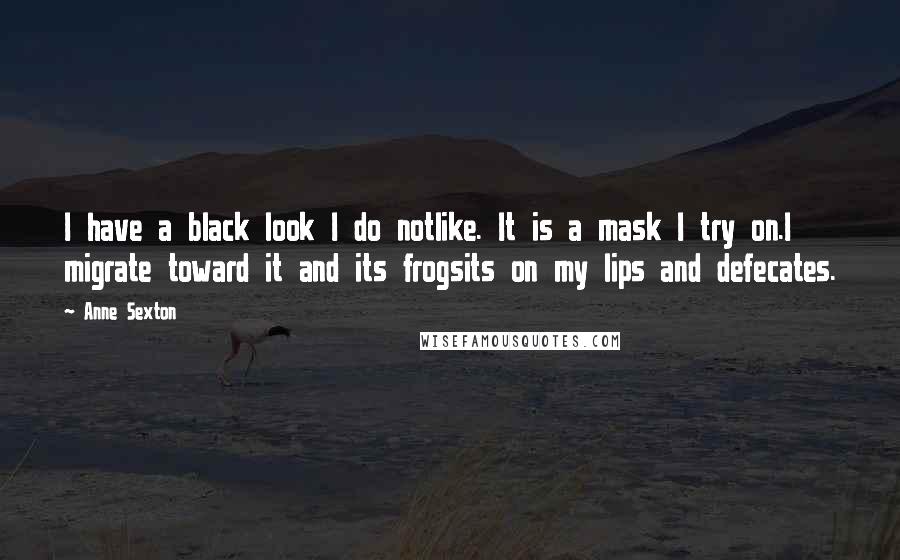 Anne Sexton Quotes: I have a black look I do notlike. It is a mask I try on.I migrate toward it and its frogsits on my lips and defecates.