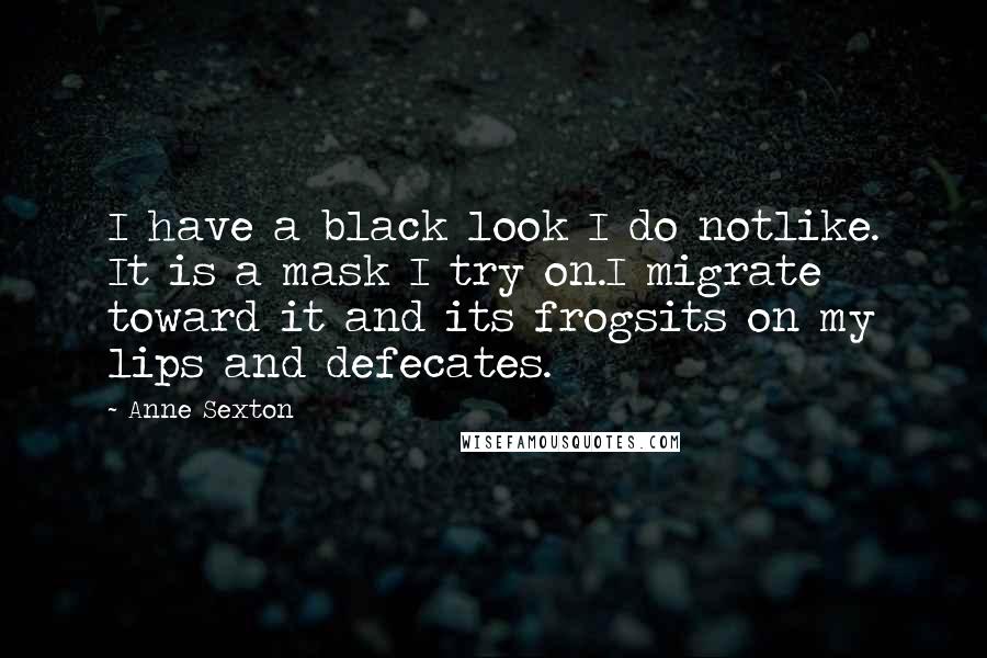 Anne Sexton Quotes: I have a black look I do notlike. It is a mask I try on.I migrate toward it and its frogsits on my lips and defecates.