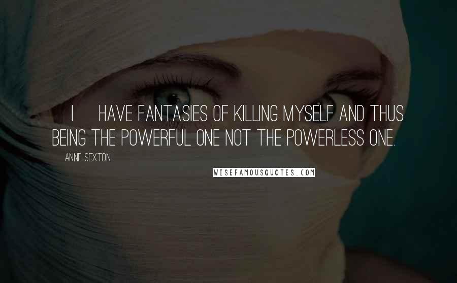 Anne Sexton Quotes: [I] have fantasies of killing myself and thus being the powerful one not the powerless one.