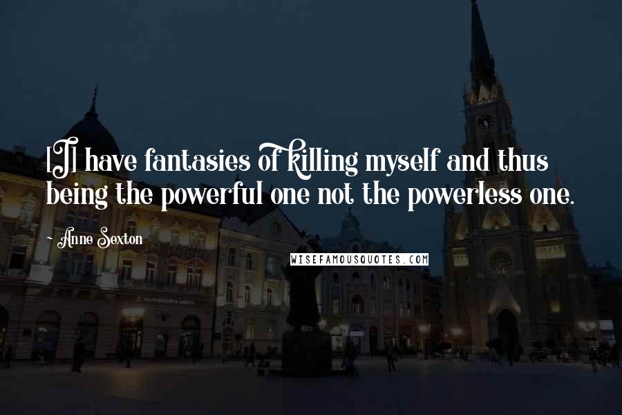 Anne Sexton Quotes: [I] have fantasies of killing myself and thus being the powerful one not the powerless one.