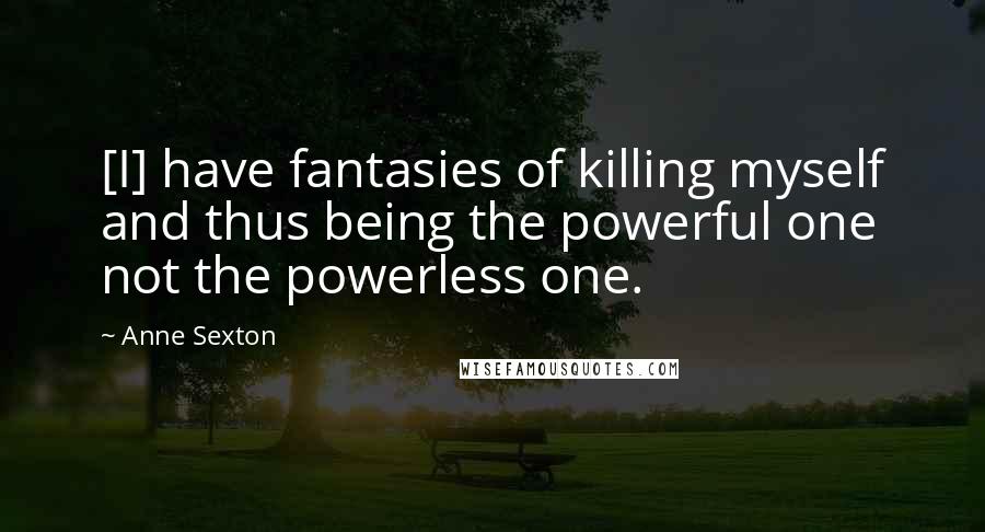 Anne Sexton Quotes: [I] have fantasies of killing myself and thus being the powerful one not the powerless one.