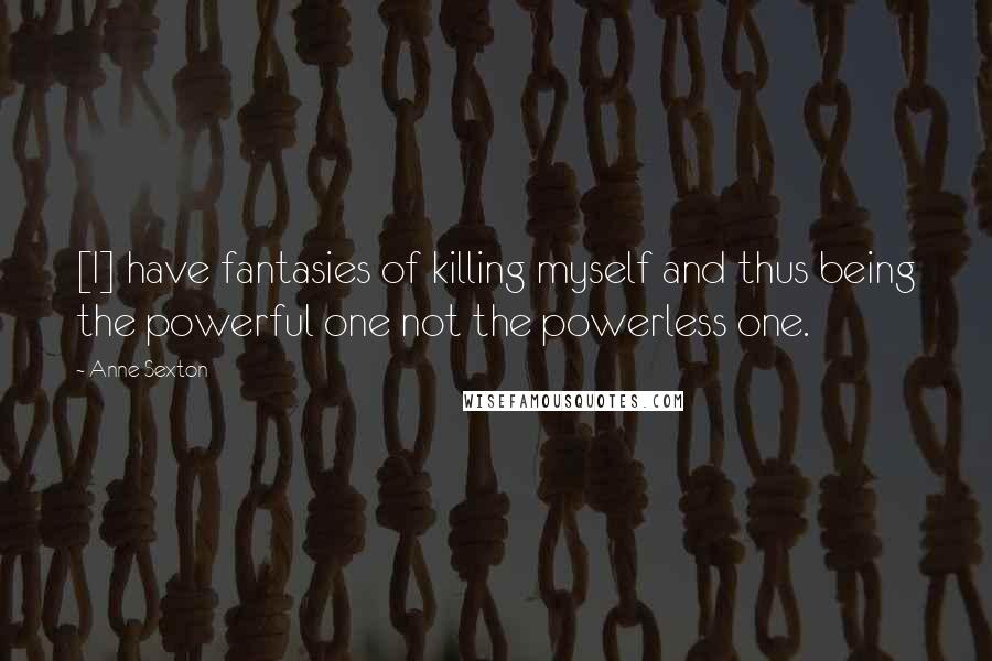 Anne Sexton Quotes: [I] have fantasies of killing myself and thus being the powerful one not the powerless one.