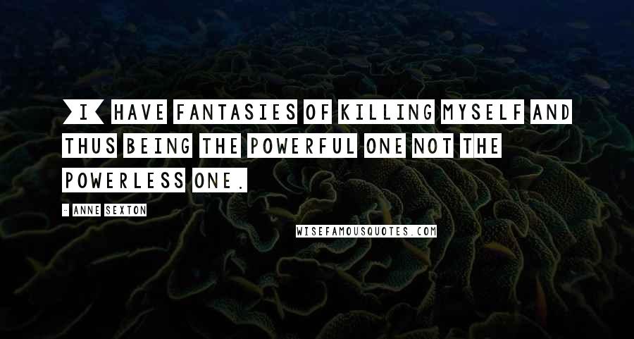 Anne Sexton Quotes: [I] have fantasies of killing myself and thus being the powerful one not the powerless one.