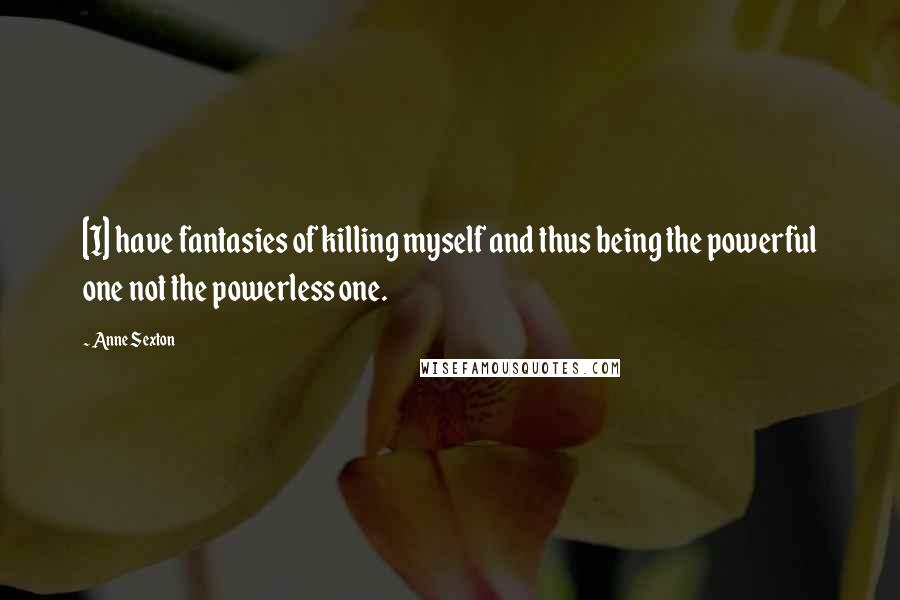 Anne Sexton Quotes: [I] have fantasies of killing myself and thus being the powerful one not the powerless one.