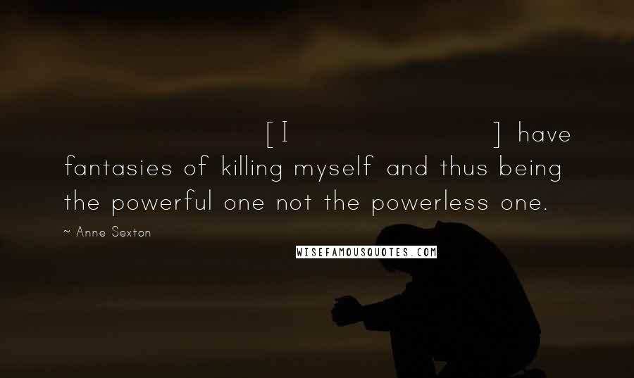 Anne Sexton Quotes: [I] have fantasies of killing myself and thus being the powerful one not the powerless one.