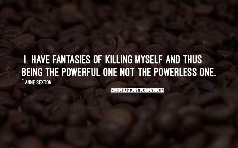 Anne Sexton Quotes: [I] have fantasies of killing myself and thus being the powerful one not the powerless one.