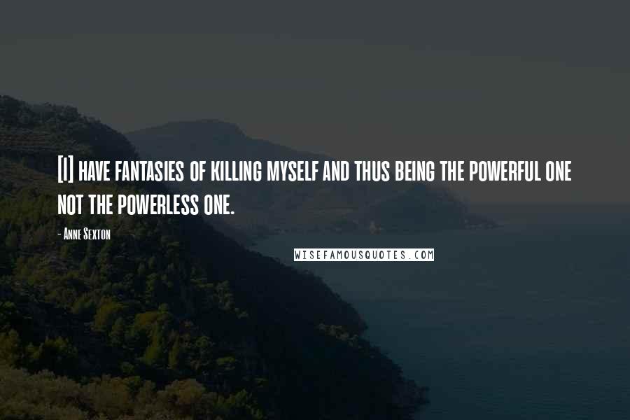 Anne Sexton Quotes: [I] have fantasies of killing myself and thus being the powerful one not the powerless one.